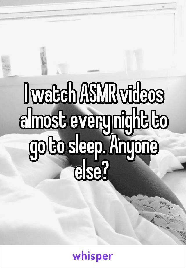 I watch ASMR videos almost every night to go to sleep. Anyone else? 