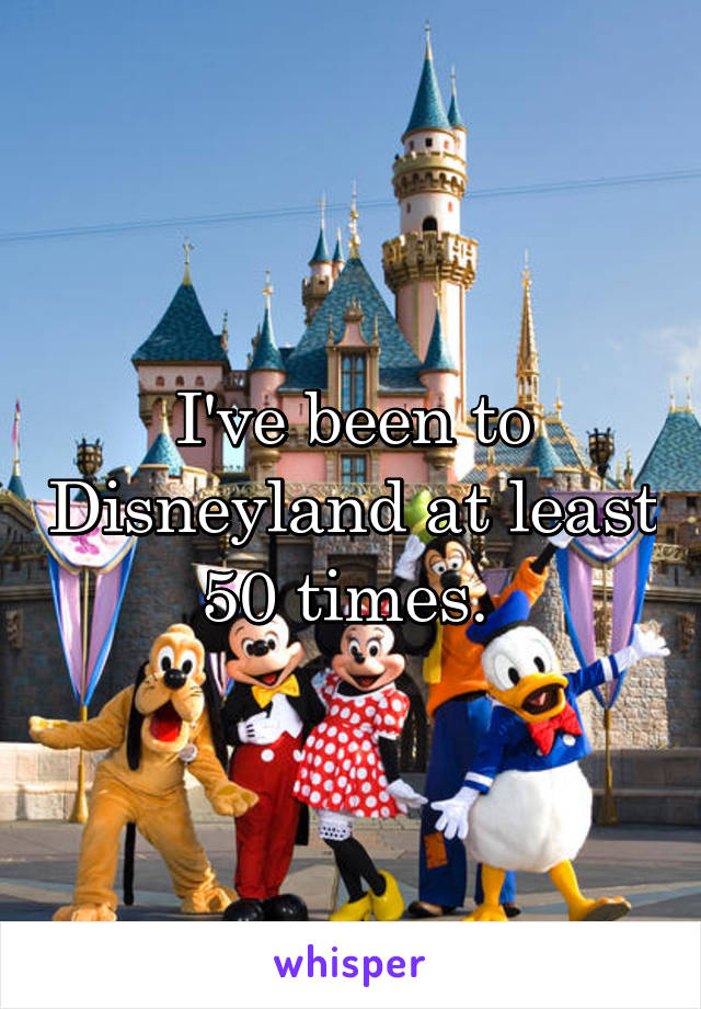 I've been to Disneyland at least 50 times. 