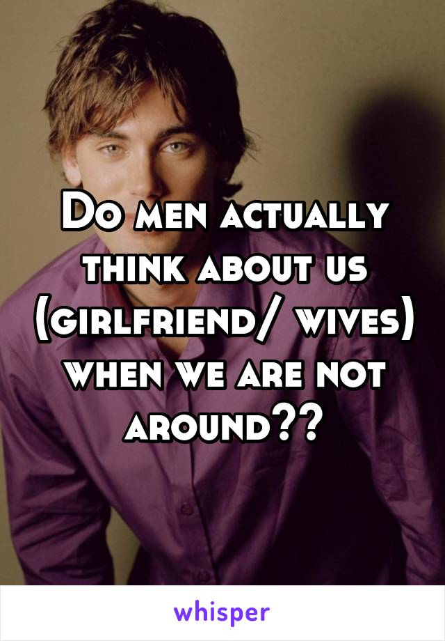 Do men actually think about us (girlfriend/ wives) when we are not around??
