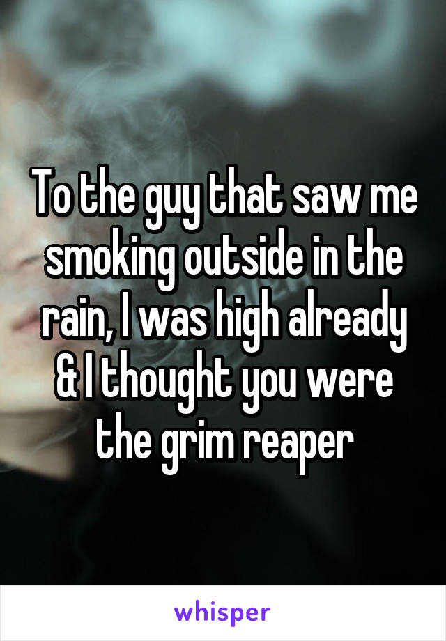 To the guy that saw me smoking outside in the rain, I was high already & I thought you were the grim reaper