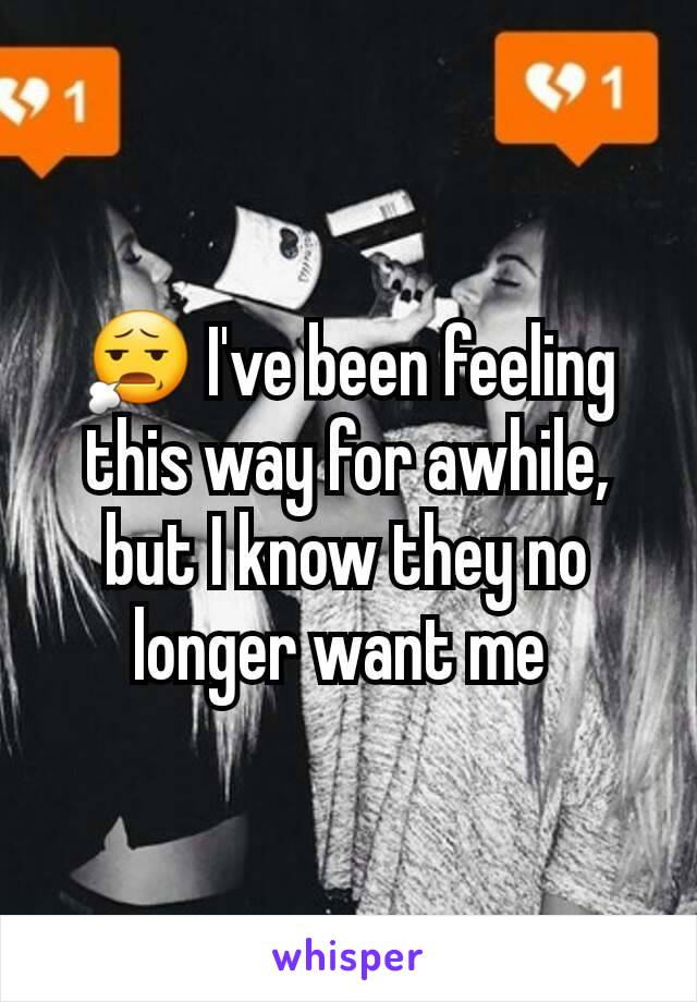 😧 I've been feeling this way for awhile, but I know they no longer want me 