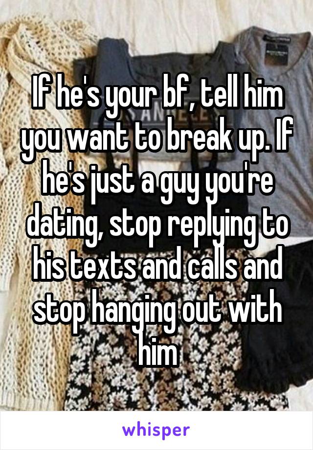 If he's your bf, tell him you want to break up. If he's just a guy you're dating, stop replying to his texts and calls and stop hanging out with him