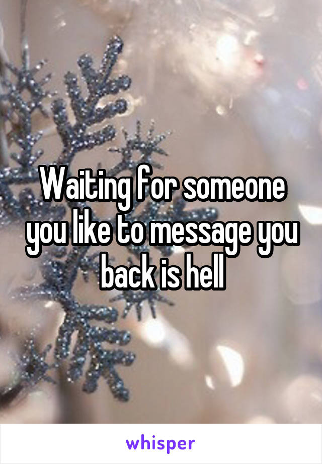 Waiting for someone you like to message you back is hell
