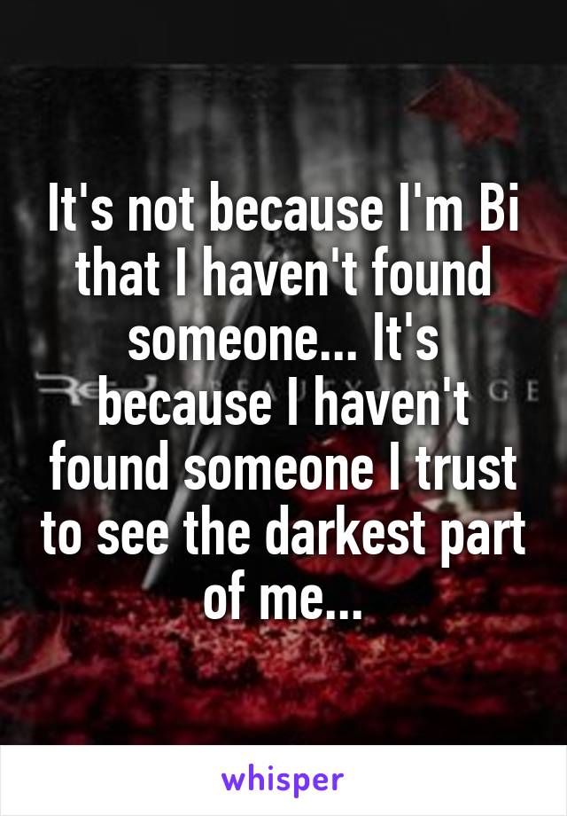 It's not because I'm Bi that I haven't found someone... It's because I haven't found someone I trust to see the darkest part of me...