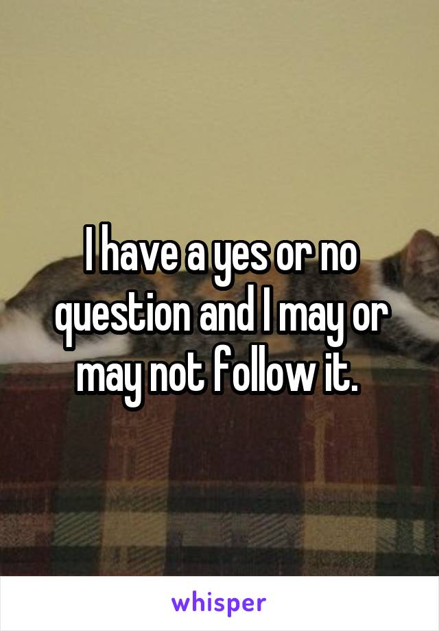 I have a yes or no question and I may or may not follow it. 