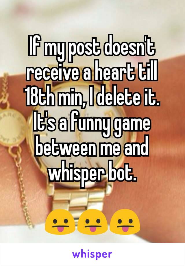 If my post doesn't receive a heart till 18th min, I delete it.
It's a funny game between me and whisper bot.

😛😛😛