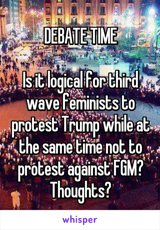 DEBATE TIME

Is it logical for third wave feminists to protest Trump while at the same time not to protest against FGM?
Thoughts?