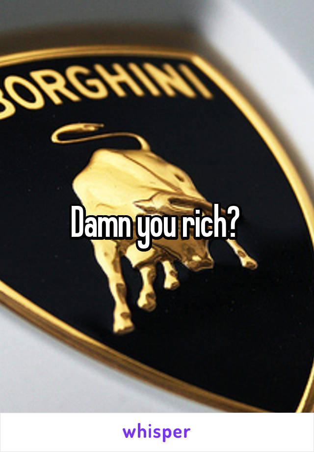 Damn you rich? 