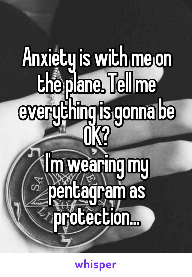 Anxiety is with me on the plane. Tell me everything is gonna be OK?
I'm wearing my pentagram as protection...