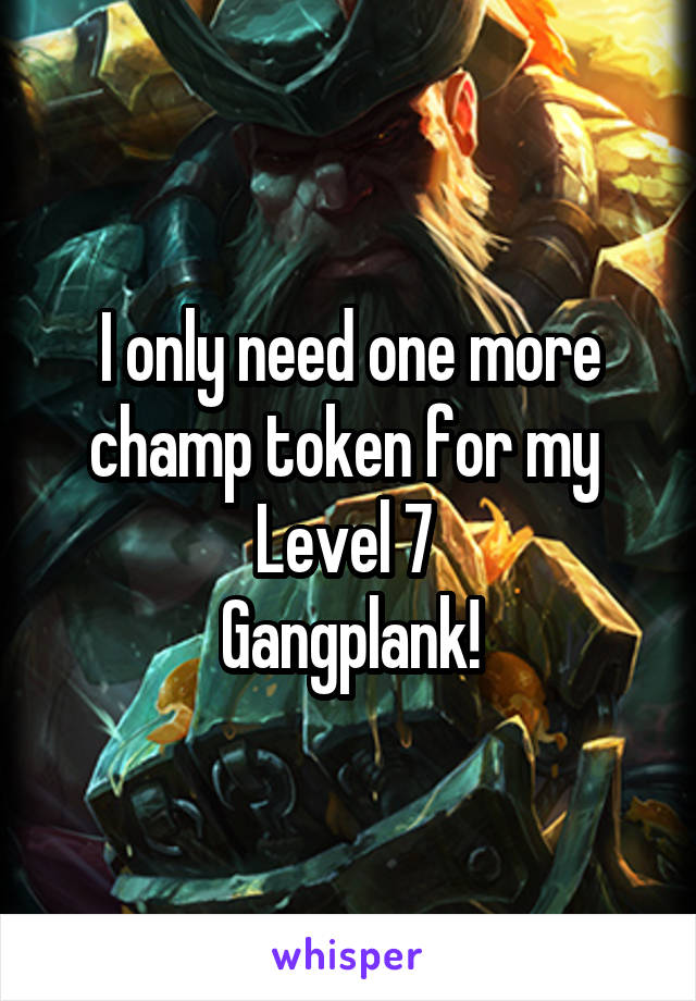 I only need one more champ token for my 
Level 7 
Gangplank!