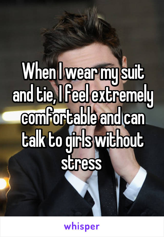 When I wear my suit and tie, I feel extremely comfortable and can talk to girls without stress 