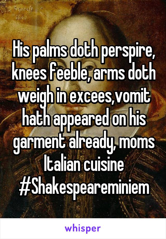 His palms doth perspire, knees feeble, arms doth weigh in excees,vomit hath appeared on his garment already, moms Italian cuisine
#Shakespeareminiem