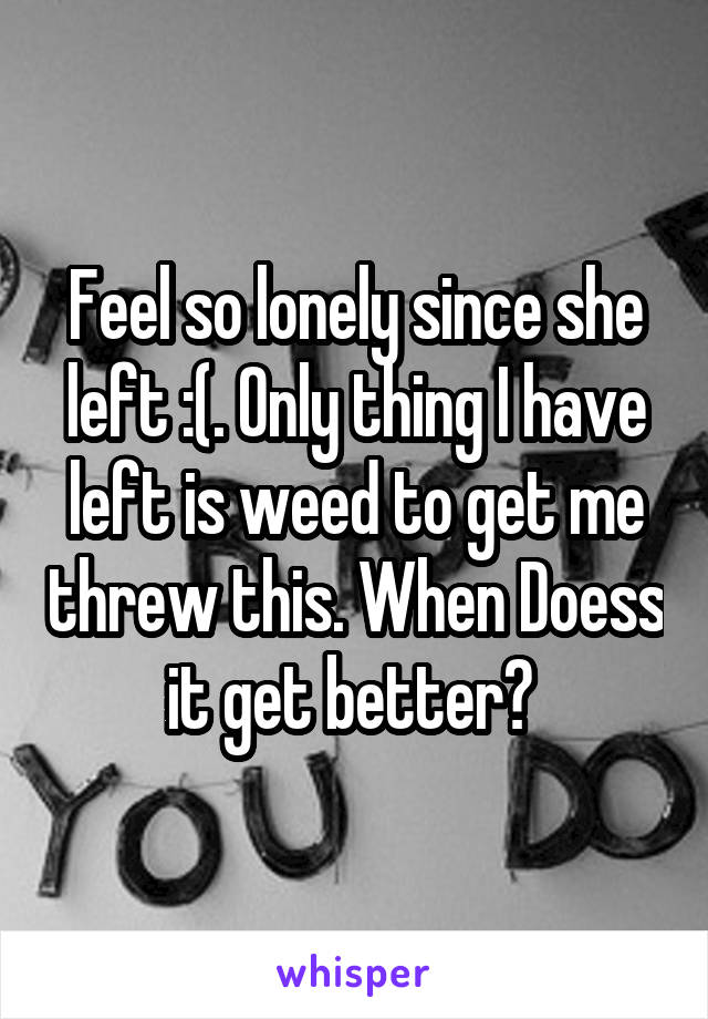 Feel so lonely since she left :(. Only thing I have left is weed to get me threw this. When Doess it get better? 