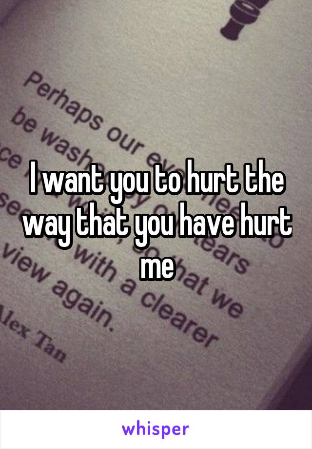 I want you to hurt the way that you have hurt me