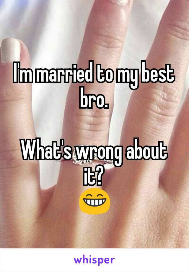 I'm married to my best bro.

What's wrong about it?
😁