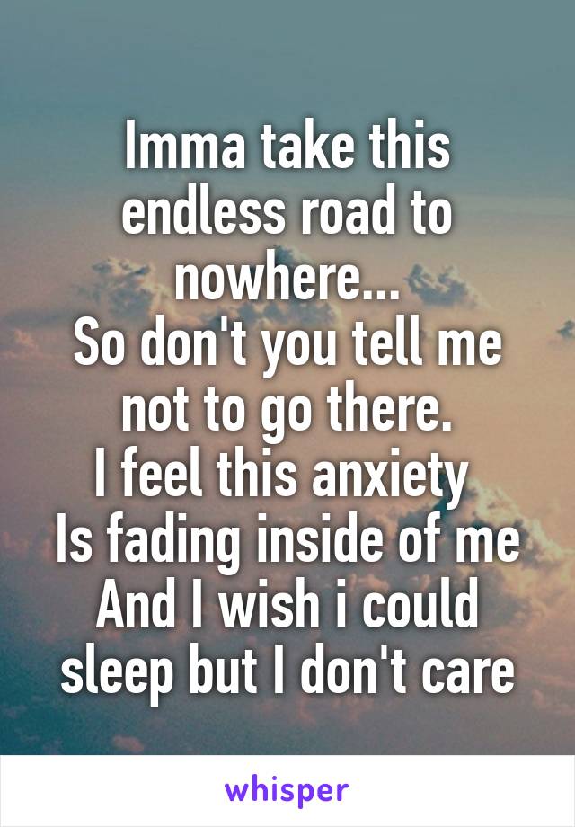 Imma take this endless road to nowhere...
So don't you tell me not to go there.
I feel this anxiety 
Is fading inside of me
And I wish i could sleep but I don't care