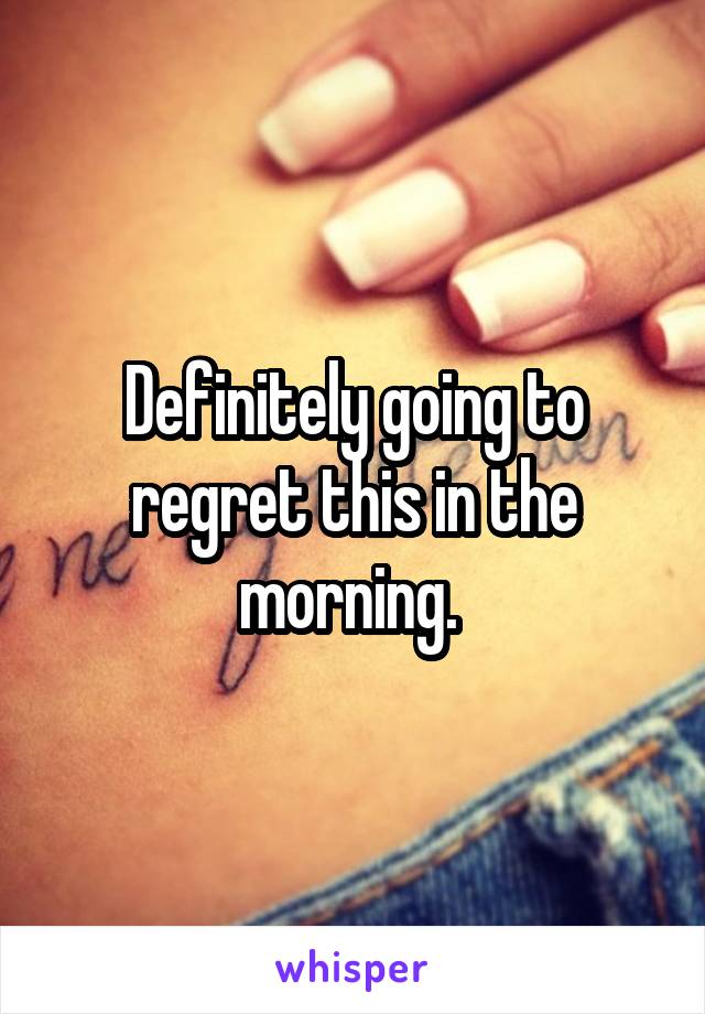 Definitely going to regret this in the morning. 