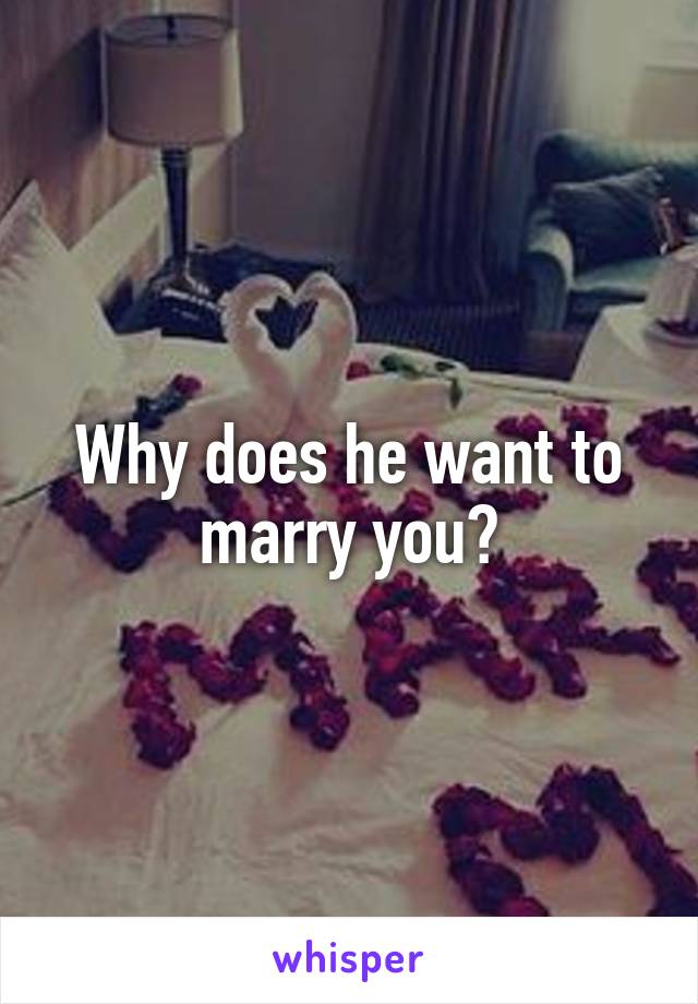 Why does he want to marry you?