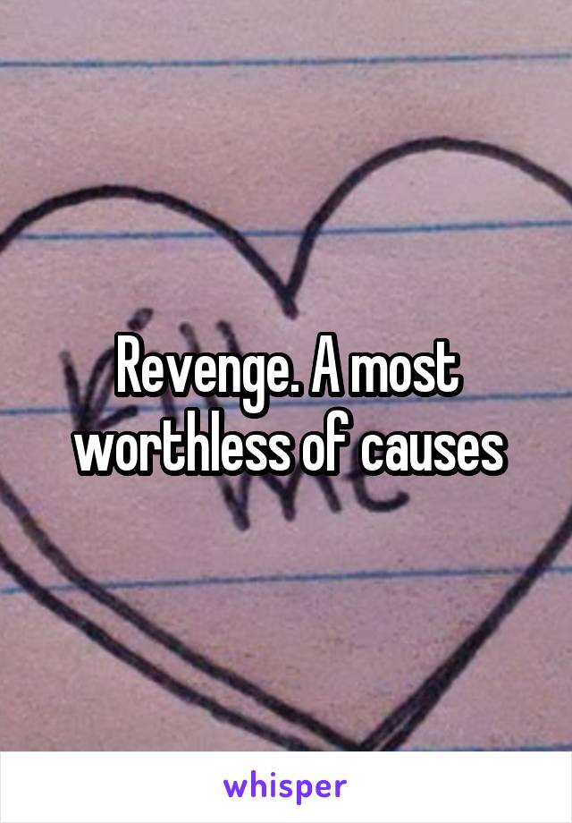 Revenge. A most worthless of causes