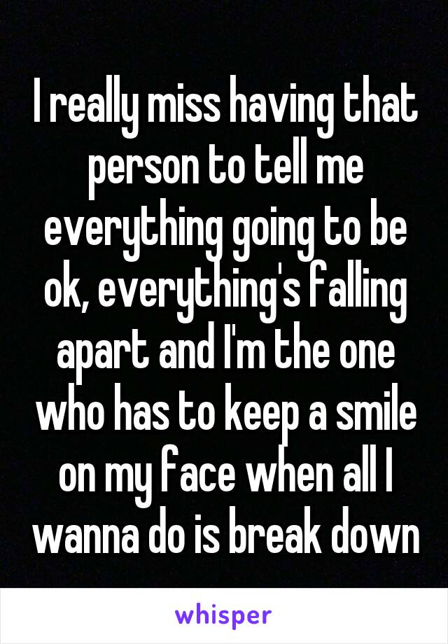 I really miss having that person to tell me everything going to be ok, everything's falling apart and I'm the one who has to keep a smile on my face when all I wanna do is break down