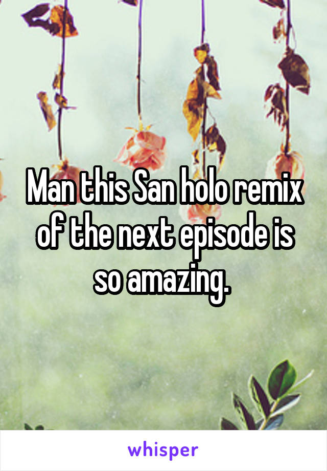Man this San holo remix of the next episode is so amazing. 