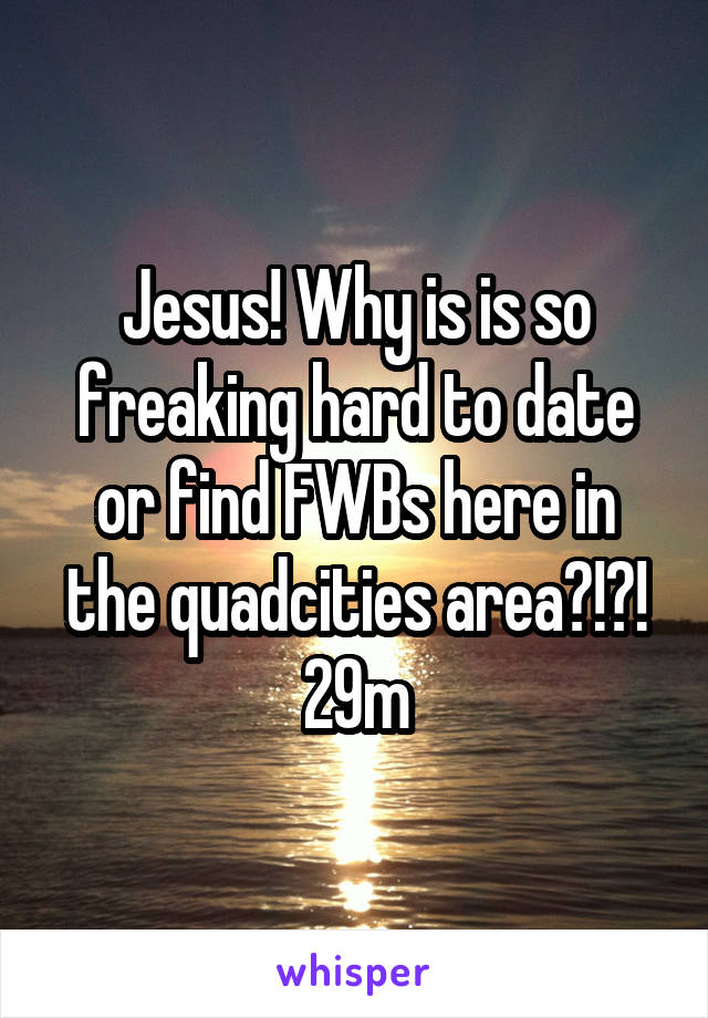 Jesus! Why is is so freaking hard to date or find FWBs here in the quadcities area?!?!
29m
