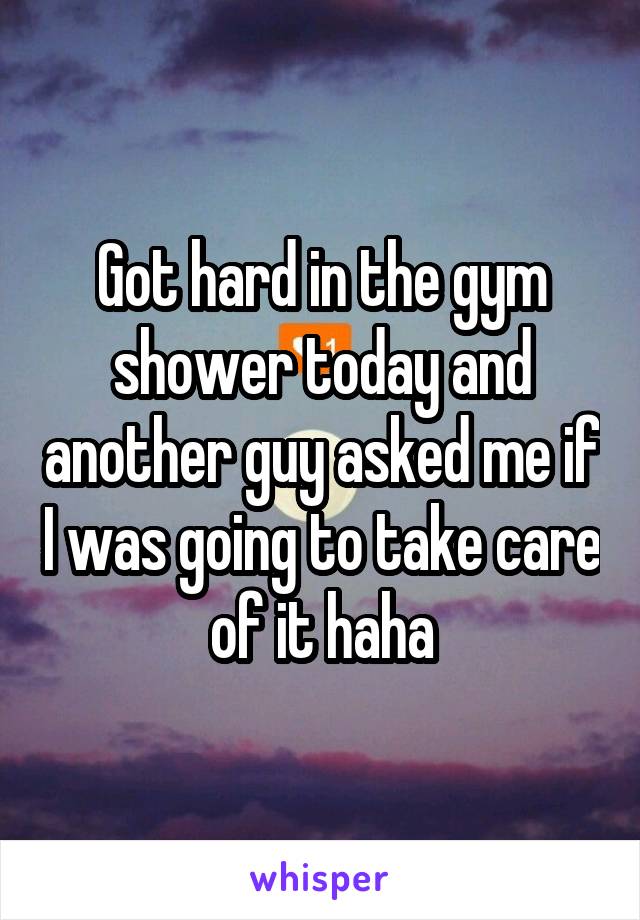 Got hard in the gym shower today and another guy asked me if I was going to take care of it haha