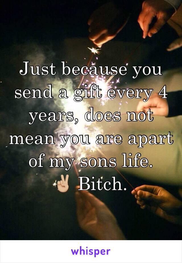Just because you send a gift every 4 years, does not mean you are apart of my sons life. 
✌🏼 Bitch. 