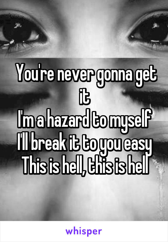  You're never gonna get it
I'm a hazard to myself
I'll break it to you easy
This is hell, this is hell