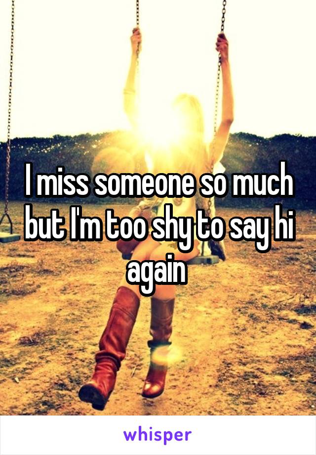 I miss someone so much but I'm too shy to say hi again 
