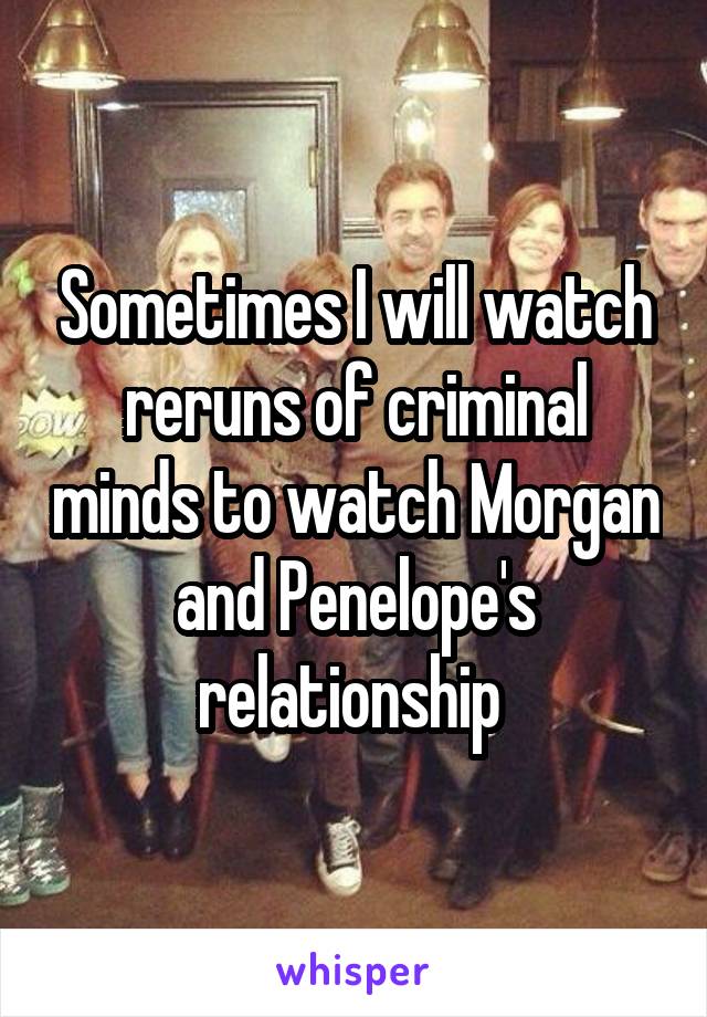 Sometimes I will watch reruns of criminal minds to watch Morgan and Penelope's relationship 