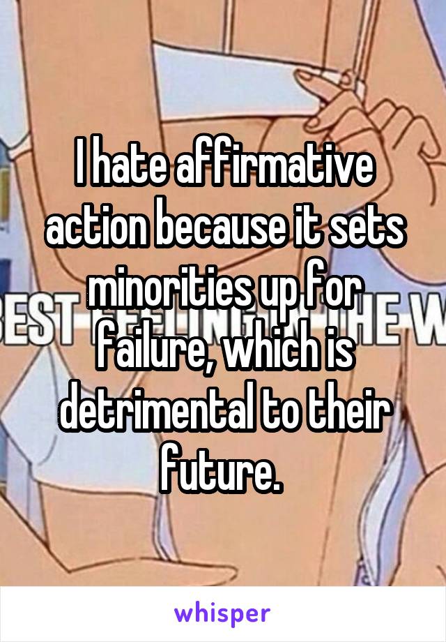 I hate affirmative action because it sets minorities up for failure, which is detrimental to their future. 