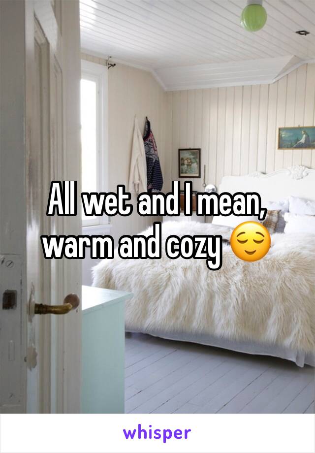 All wet and I mean, warm and cozy 😌 