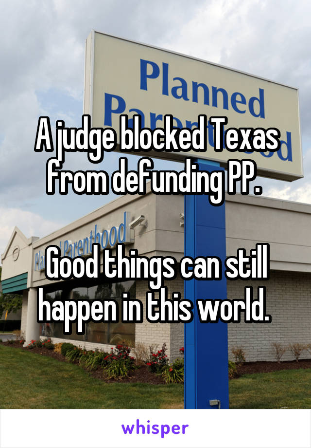 A judge blocked Texas from defunding PP. 

Good things can still happen in this world. 