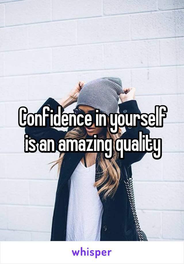 Confidence in yourself is an amazing quality