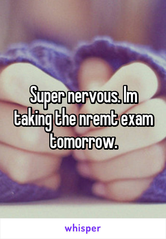Super nervous. Im taking the nremt exam tomorrow.