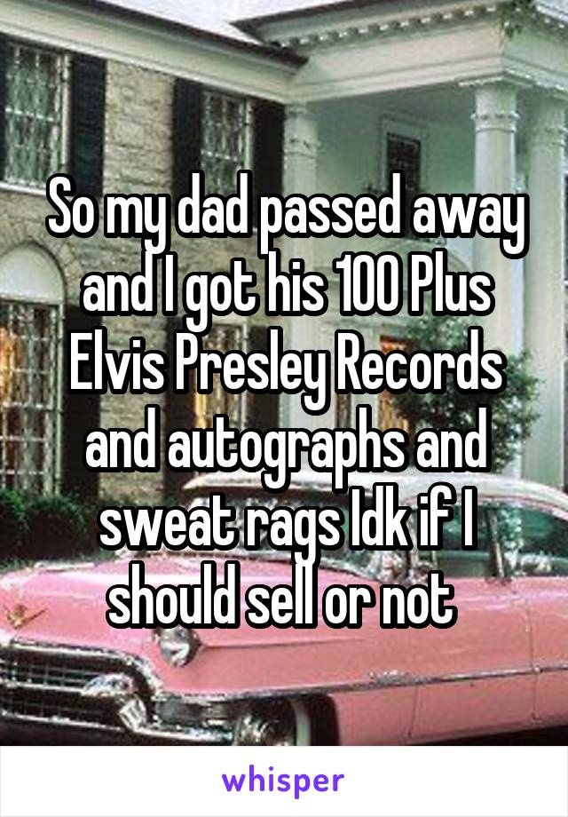 So my dad passed away and I got his 100 Plus Elvis Presley Records and autographs and sweat rags Idk if I should sell or not 