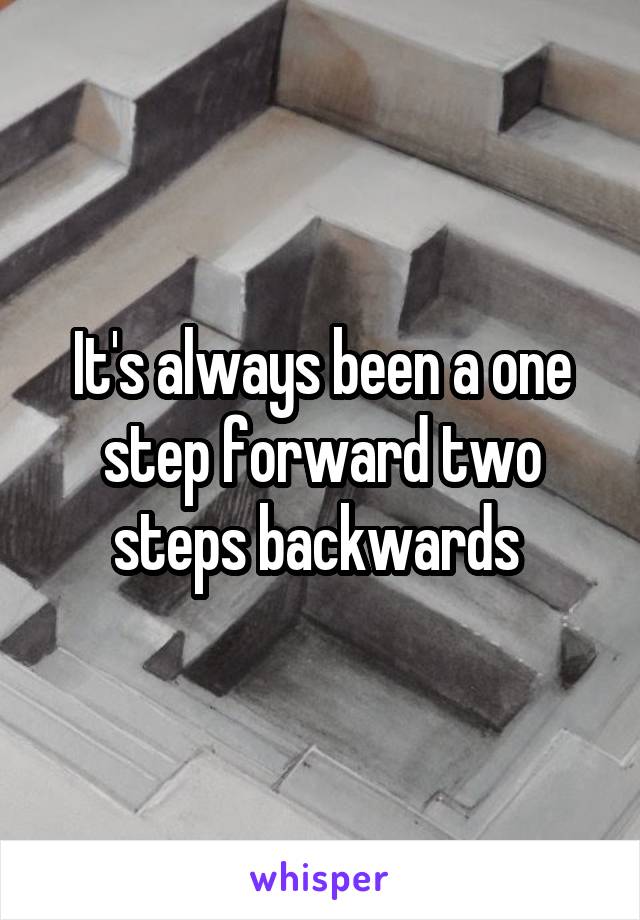 It's always been a one step forward two steps backwards 
