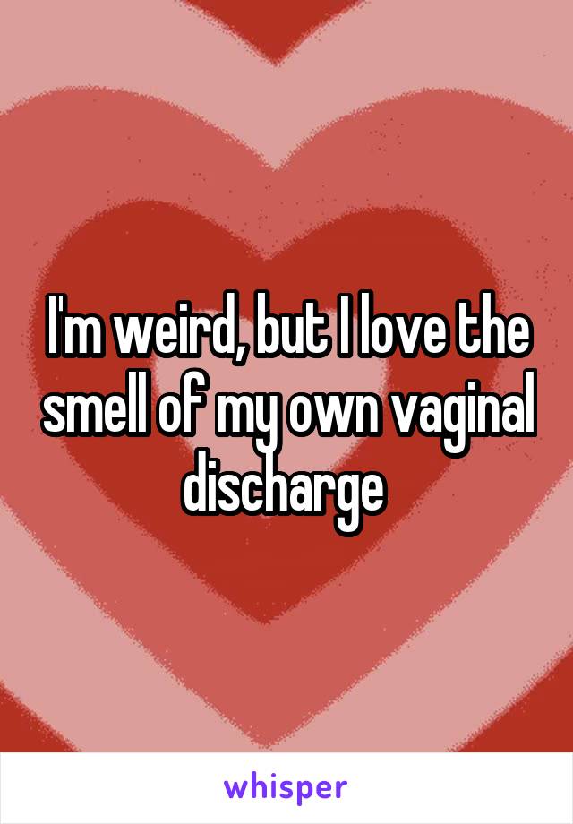 I'm weird, but I love the smell of my own vaginal discharge 