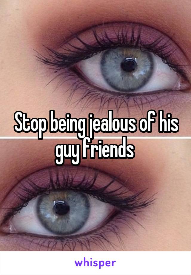 Stop being jealous of his guy friends 