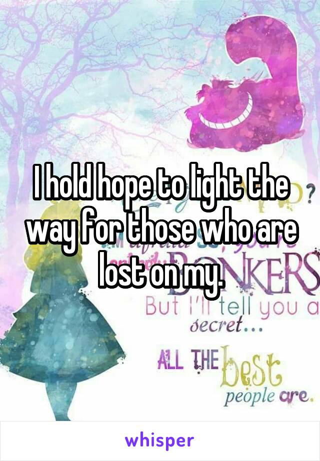 I hold hope to light the way for those who are lost on my.