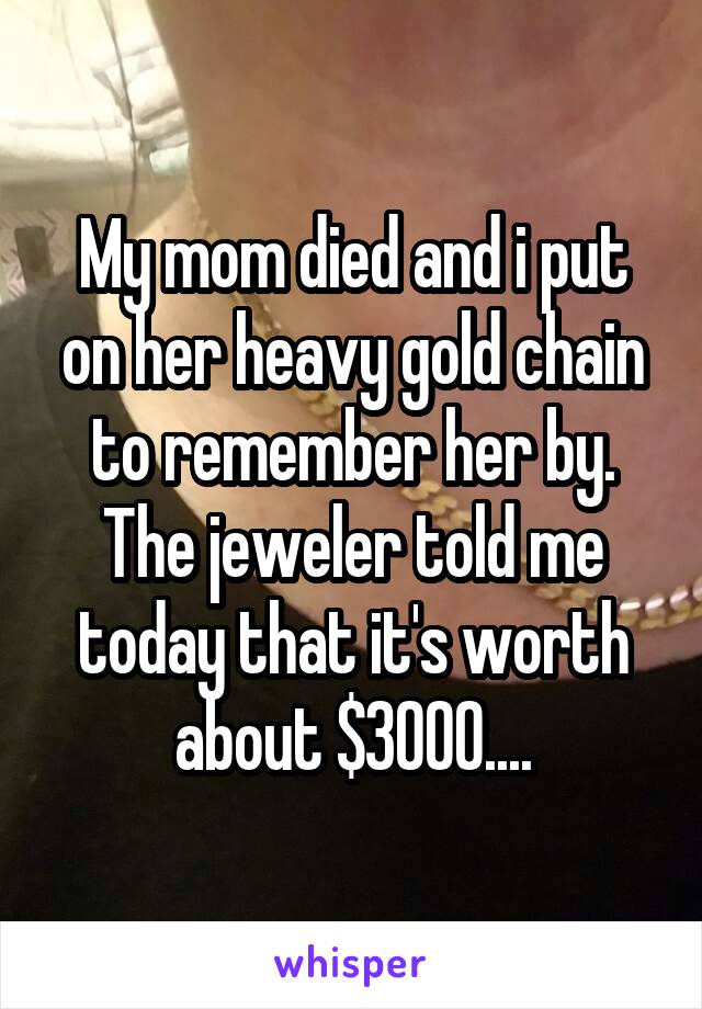 My mom died and i put on her heavy gold chain to remember her by.
The jeweler told me today that it's worth about $3000....