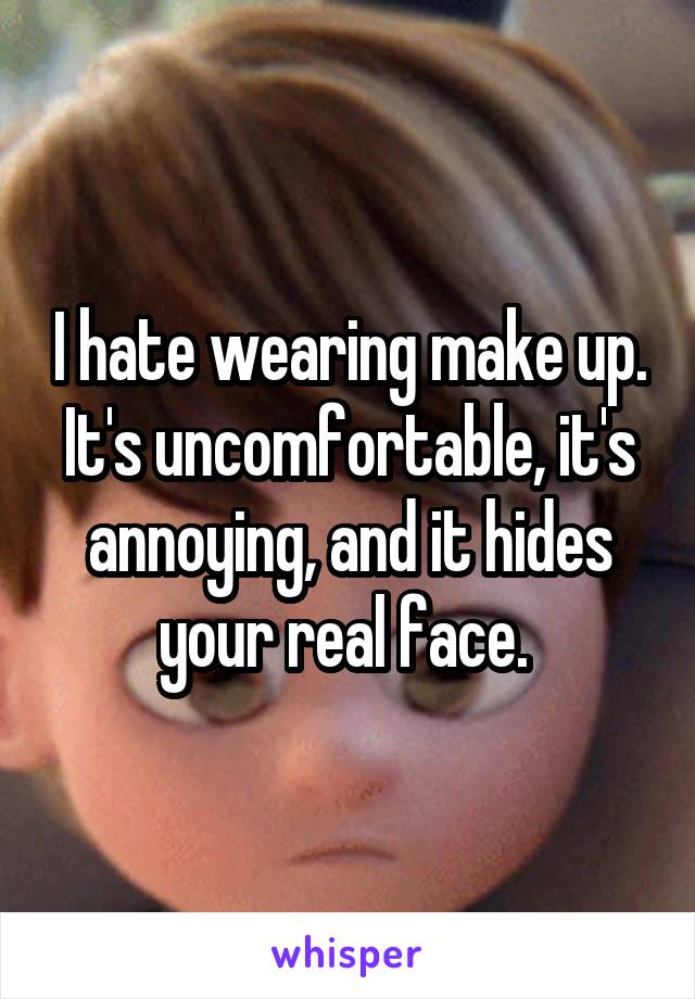 I hate wearing make up. It's uncomfortable, it's annoying, and it hides your real face. 