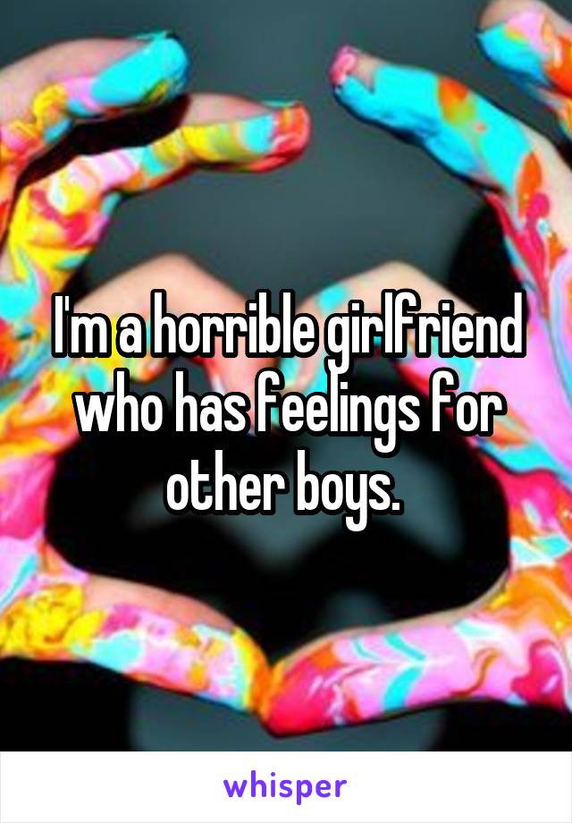I'm a horrible girlfriend who has feelings for other boys. 
