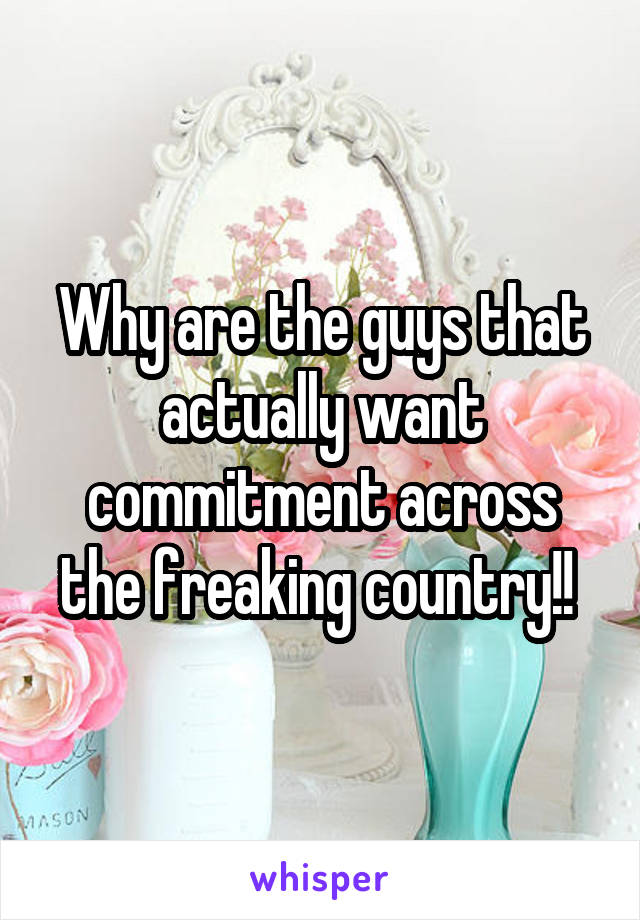 Why are the guys that actually want commitment across the freaking country!! 