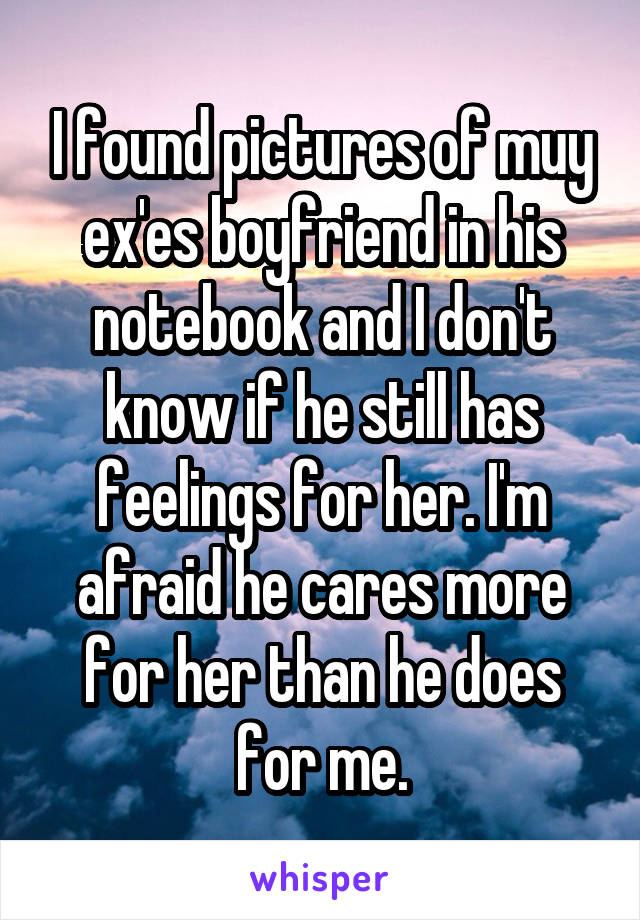 I found pictures of muy ex'es boyfriend in his notebook and I don't know if he still has feelings for her. I'm afraid he cares more for her than he does for me.