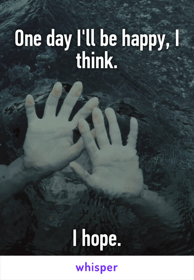 One day I'll be happy, I think.







I hope.