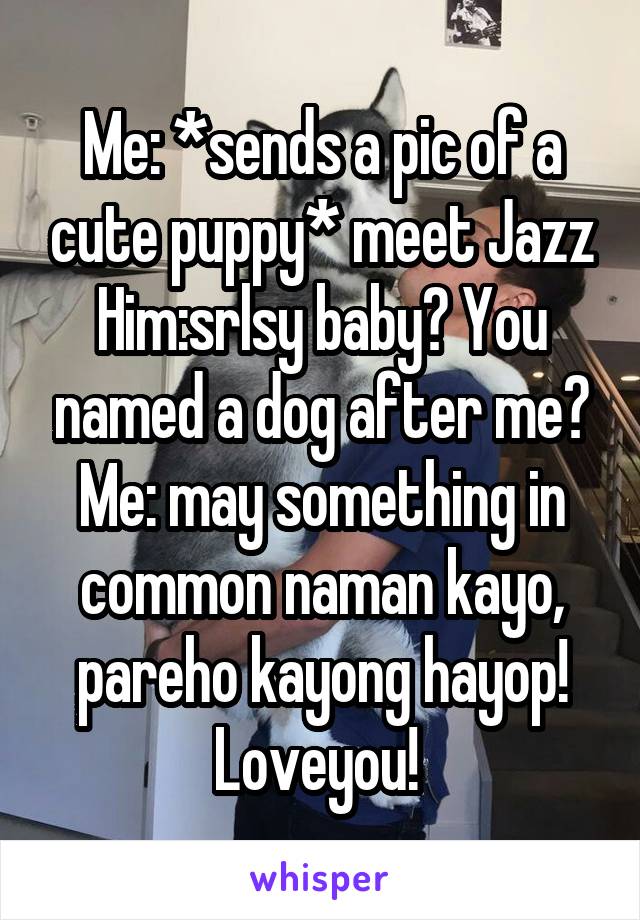 Me: *sends a pic of a cute puppy* meet Jazz
Him:srlsy baby? You named a dog after me?
Me: may something in common naman kayo, pareho kayong hayop! Loveyou! 