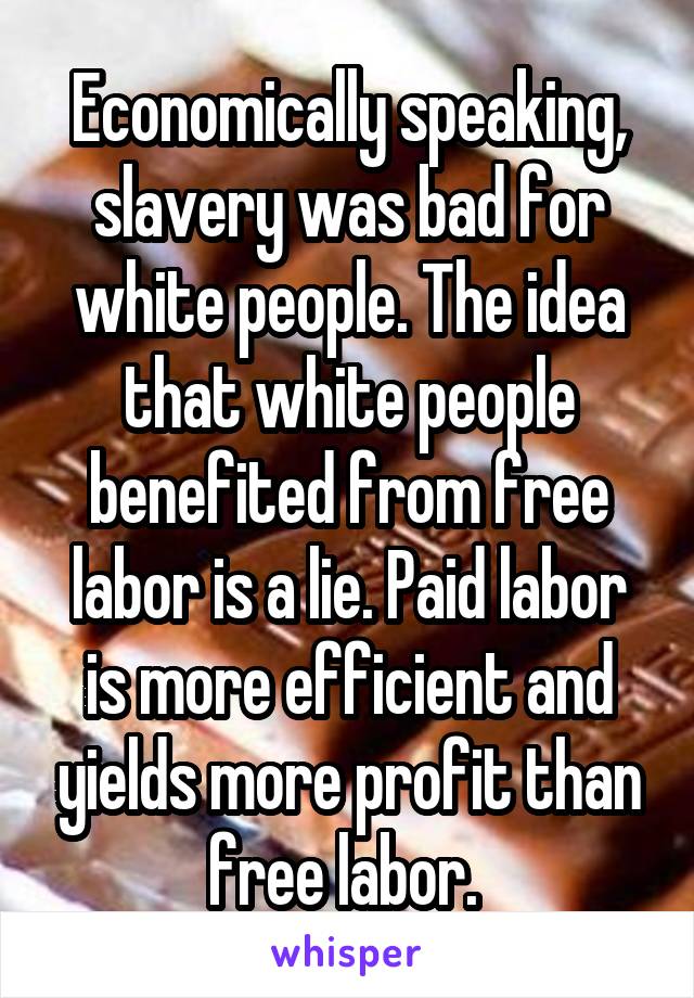 Economically speaking, slavery was bad for white people. The idea that white people benefited from free labor is a lie. Paid labor is more efficient and yields more profit than free labor. 