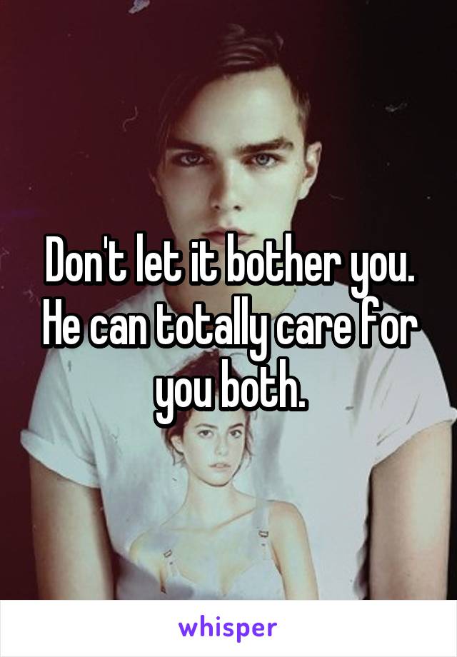 Don't let it bother you.
He can totally care for you both.